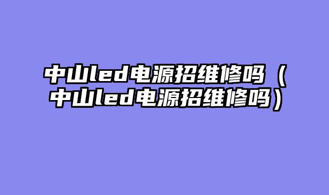 中山led电源招维修吗（中山led电源招维修吗）