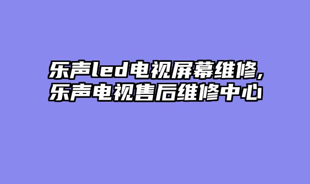 乐声led电视屏幕维修,乐声电视售后维修中心