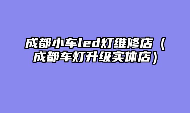 成都小车led灯维修店（成都车灯升级实体店）