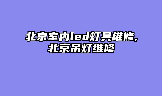北京室内led灯具维修,北京吊灯维修