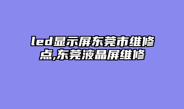 led显示屏东莞市维修点,东莞液晶屏维修