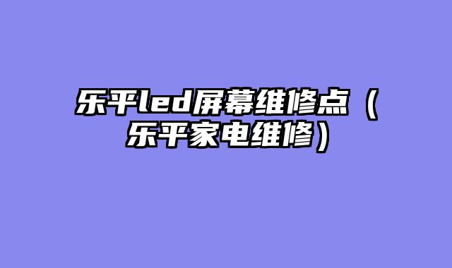 乐平led屏幕维修点（乐平家电维修）
