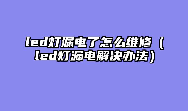 led灯漏电了怎么维修（led灯漏电解决办法）