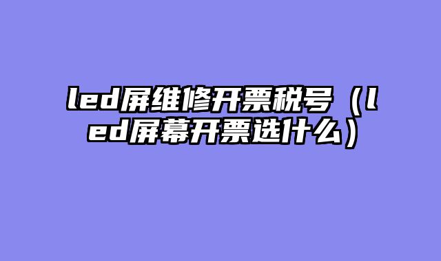 led屏维修开票税号（led屏幕开票选什么）