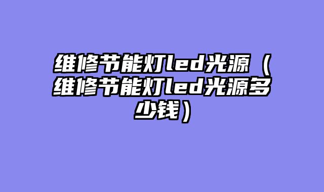维修节能灯led光源（维修节能灯led光源多少钱）