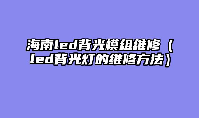海南led背光模组维修（led背光灯的维修方法）