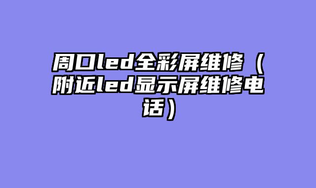 周口led全彩屏维修（附近led显示屏维修电话）