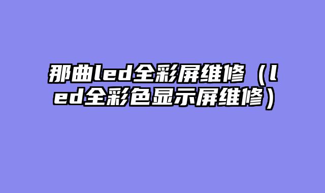 那曲led全彩屏维修（led全彩色显示屏维修）