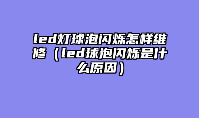 led灯球泡闪烁怎样维修（led球泡闪烁是什么原因）