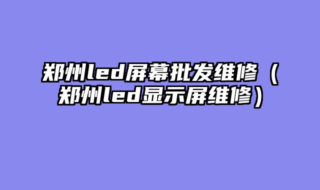 郑州led屏幕批发维修（郑州led显示屏维修）