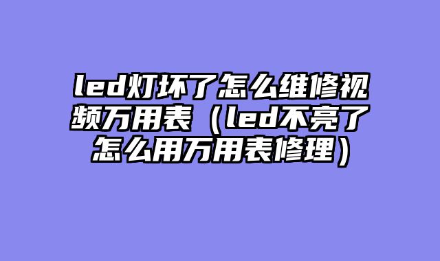 led灯坏了怎么维修视频万用表（led不亮了怎么用万用表修理）