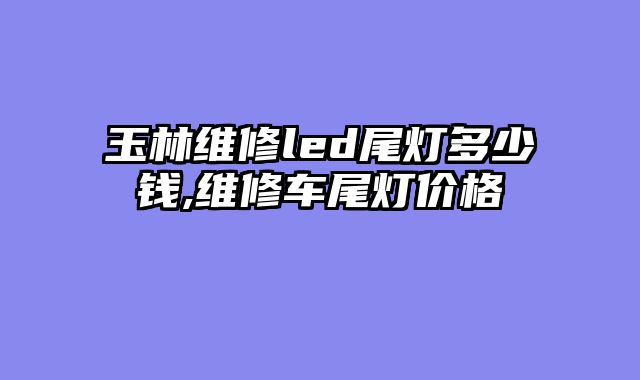 玉林维修led尾灯多少钱,维修车尾灯价格