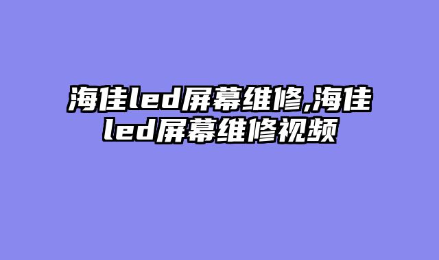 海佳led屏幕维修,海佳led屏幕维修视频