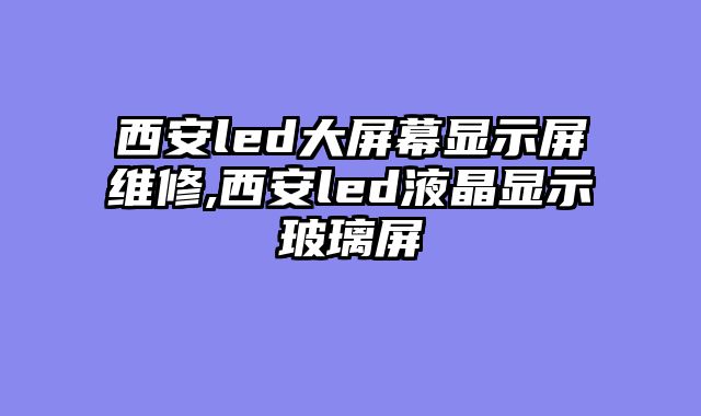 西安led大屏幕显示屏维修,西安led液晶显示玻璃屏