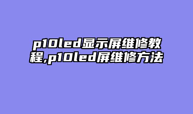 p10led显示屏维修教程,p10led屏维修方法
