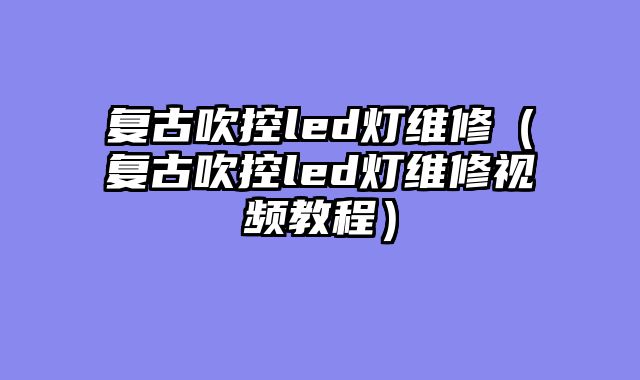 复古吹控led灯维修（复古吹控led灯维修视频教程）