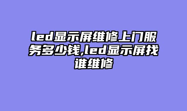 led显示屏维修上门服务多少钱,led显示屏找谁维修