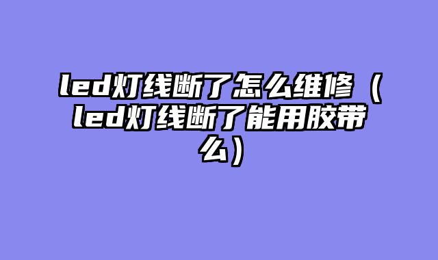 led灯线断了怎么维修（led灯线断了能用胶带么）