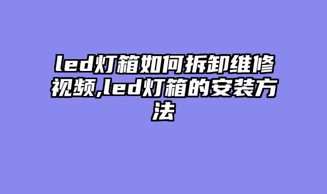 led灯箱如何拆卸维修视频,led灯箱的安装方法