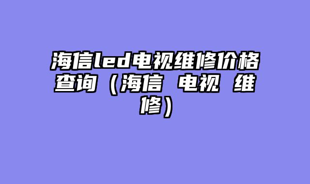 海信led电视维修价格查询（海信 电视 维修）