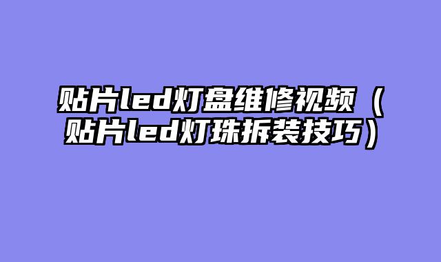 贴片led灯盘维修视频（贴片led灯珠拆装技巧）
