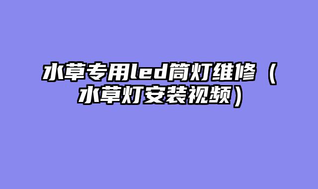 水草专用led筒灯维修（水草灯安装视频）