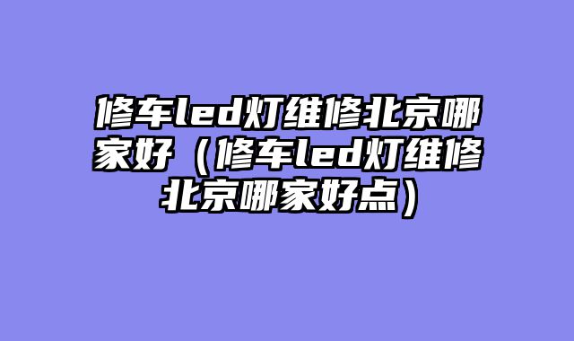 修车led灯维修北京哪家好（修车led灯维修北京哪家好点）