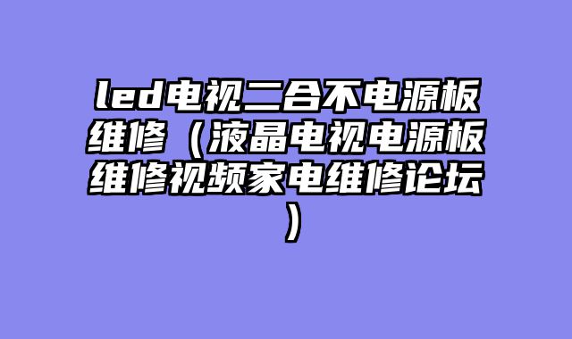led电视二合不电源板维修（液晶电视电源板维修视频家电维修论坛）