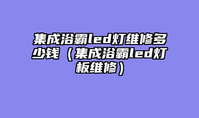 集成浴霸led灯维修多少钱（集成浴霸led灯板维修）