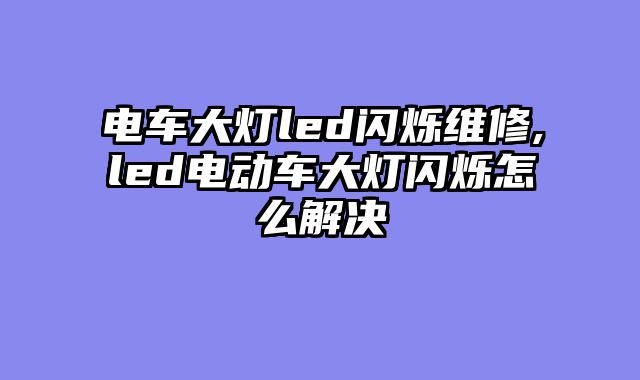 电车大灯led闪烁维修,led电动车大灯闪烁怎么解决