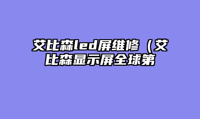 艾比森led屏维修（艾比森显示屏全球第