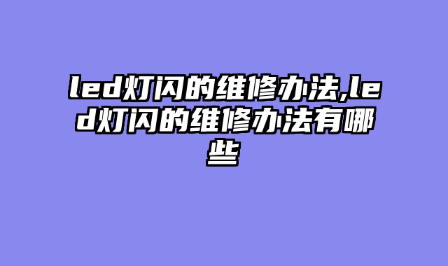 led灯闪的维修办法,led灯闪的维修办法有哪些