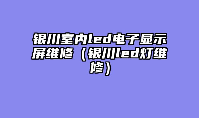 银川室内led电子显示屏维修（银川led灯维修）
