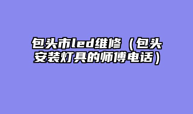 包头市led维修（包头安装灯具的师傅电话）