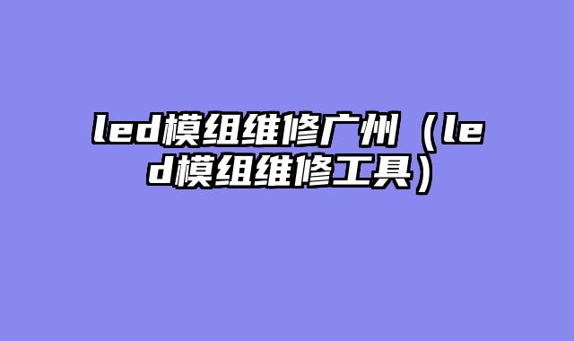 led模组维修广州（led模组维修工具）
