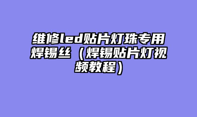 维修led贴片灯珠专用焊锡丝（焊锡贴片灯视频教程）