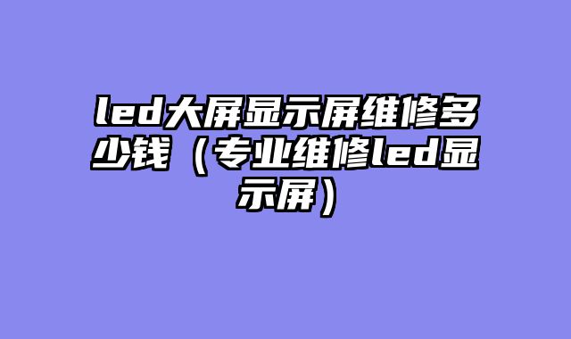 led大屏显示屏维修多少钱（专业维修led显示屏）