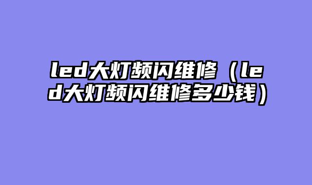 led大灯频闪维修（led大灯频闪维修多少钱）