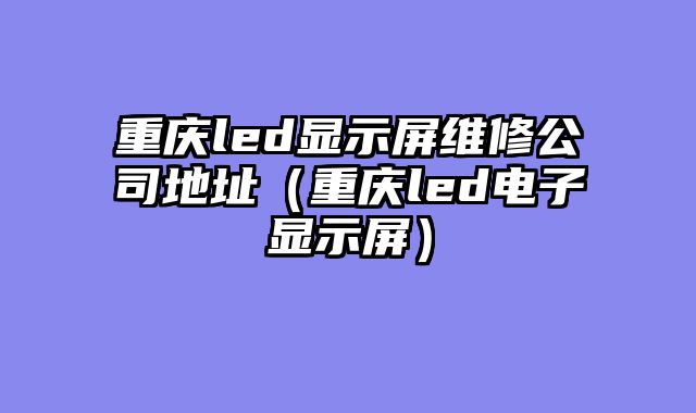 重庆led显示屏维修公司地址（重庆led电子显示屏）