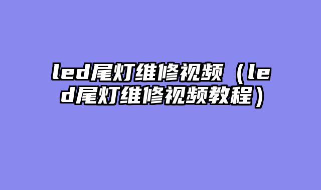 led尾灯维修视频（led尾灯维修视频教程）