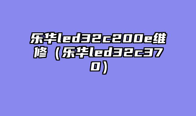 乐华led32c200e维修（乐华led32c370）