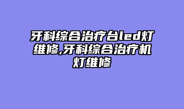 牙科综合治疗台led灯维修,牙科综合治疗机灯维修