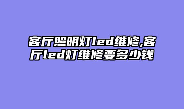 客厅照明灯led维修,客厅led灯维修要多少钱