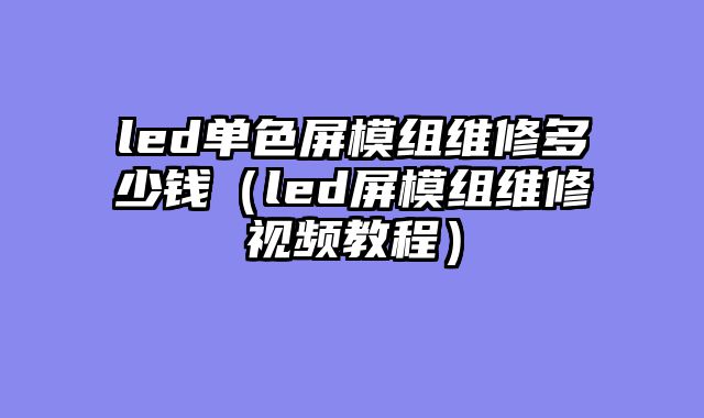 led单色屏模组维修多少钱（led屏模组维修视频教程）