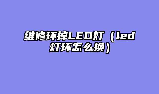 维修环掉LED灯（led灯环怎么换）