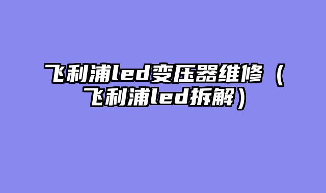 飞利浦led变压器维修（飞利浦led拆解）