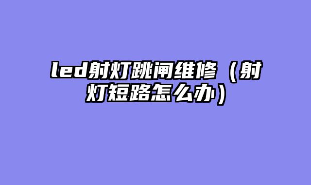 led射灯跳闸维修（射灯短路怎么办）