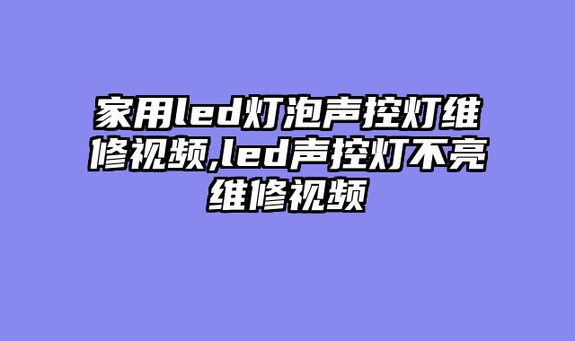 家用led灯泡声控灯维修视频,led声控灯不亮维修视频