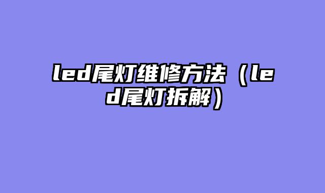 led尾灯维修方法（led尾灯拆解）