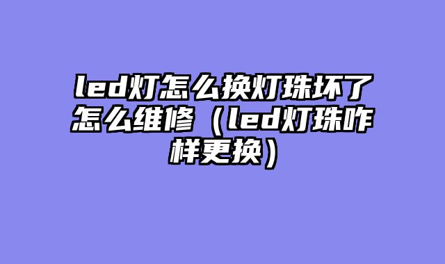 led灯怎么换灯珠坏了怎么维修（led灯珠咋样更换）